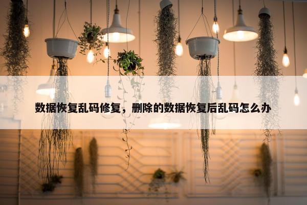 数据恢复乱码修复，删除的数据恢复后乱码怎么办