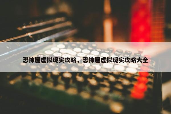 恐怖屋虚拟现实攻略，恐怖屋虚拟现实攻略大全