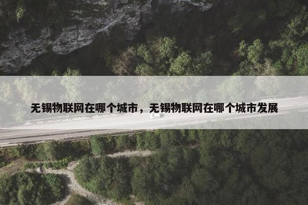无锡物联网在哪个城市，无锡物联网在哪个城市发展