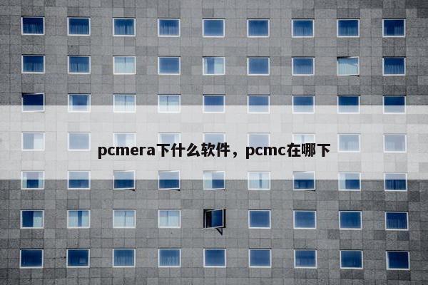 pcmera下什么软件，pcmc在哪下