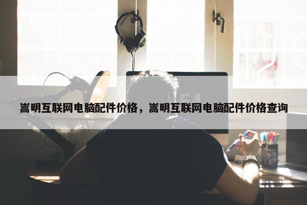 嵩明互联网电脑配件价格，嵩明互联网电脑配件价格查询