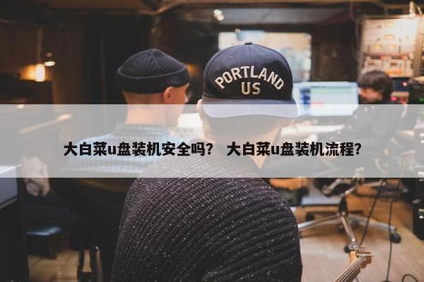 大白菜u盘装机安全吗？ 大白菜u盘装机流程？