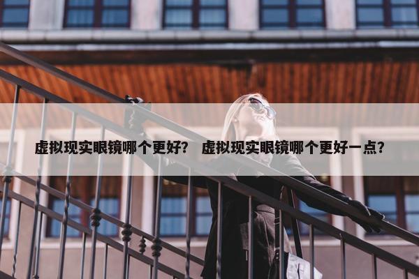 虚拟现实眼镜哪个更好？ 虚拟现实眼镜哪个更好一点？