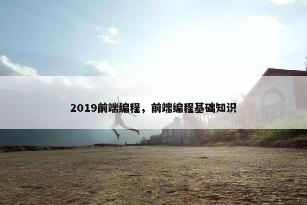 2019前端编程，前端编程基础知识