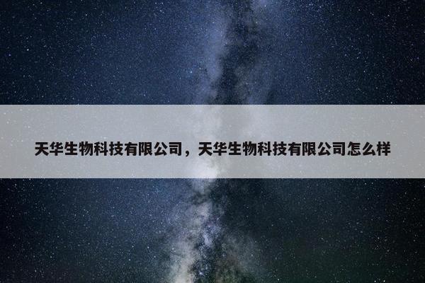 天华生物科技有限公司，天华生物科技有限公司怎么样