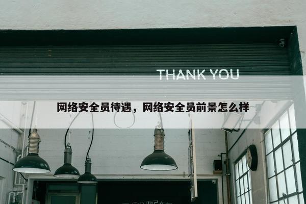 网络安全员待遇，网络安全员前景怎么样