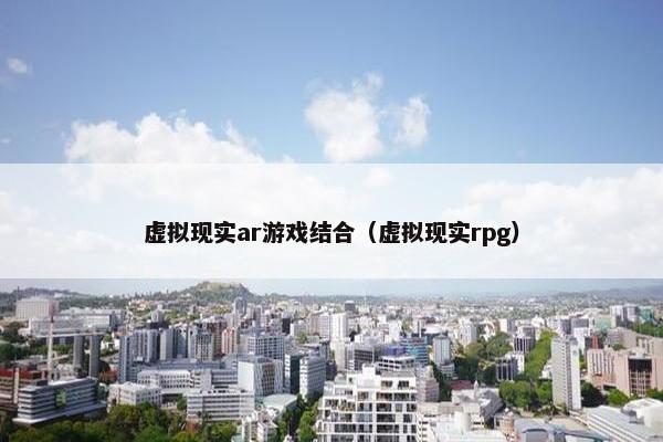 虚拟现实ar游戏结合（虚拟现实rpg）