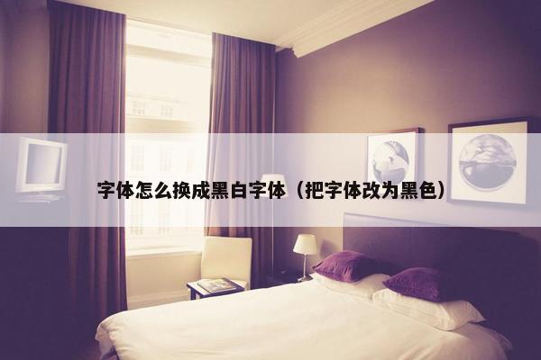 字体怎么换成黑白字体（把字体改为黑色）
