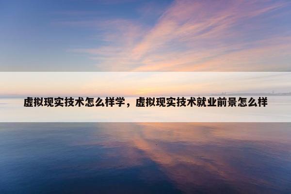 虚拟现实技术怎么样学，虚拟现实技术就业前景怎么样