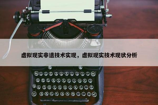 虚拟现实非遗技术实现，虚拟现实技术现状分析