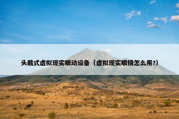 头戴式虚拟现实眼动设备（虚拟现实眼镜怎么用?）