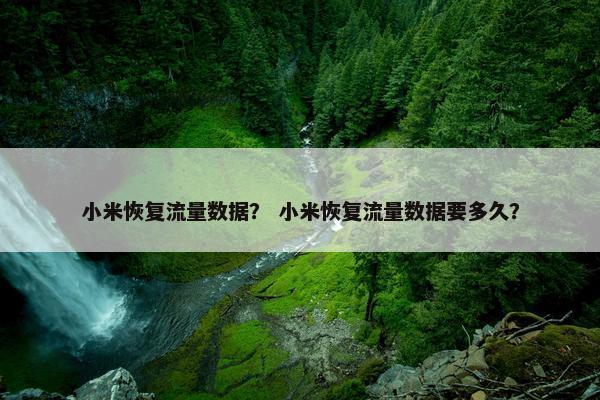 小米恢复流量数据？ 小米恢复流量数据要多久？