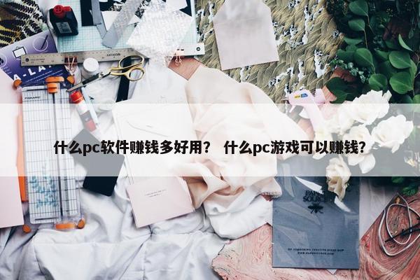 什么pc软件赚钱多好用？ 什么pc游戏可以赚钱？