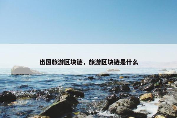 出国旅游区块链，旅游区块链是什么