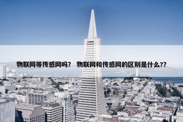 物联网等传感网吗？ 物联网和传感网的区别是什么?？