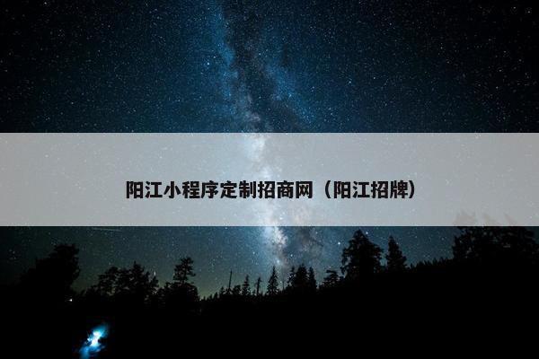 阳江小程序定制招商网（阳江招牌）