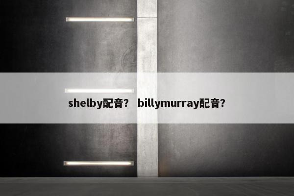 shelby配音？ billymurray配音？
