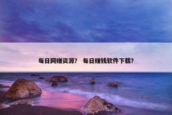 每日网赚资源？ 每日赚钱软件下载？