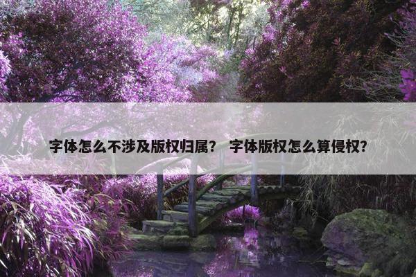 字体怎么不涉及版权归属？ 字体版权怎么算侵权？