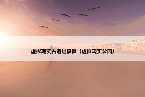 虚拟现实古遗址模拟（虚拟现实公园）