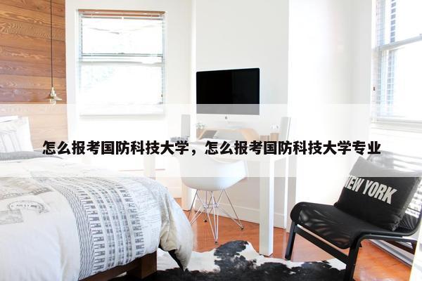怎么报考国防科技大学，怎么报考国防科技大学专业
