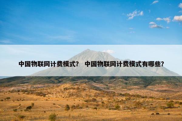 中国物联网计费模式？ 中国物联网计费模式有哪些？