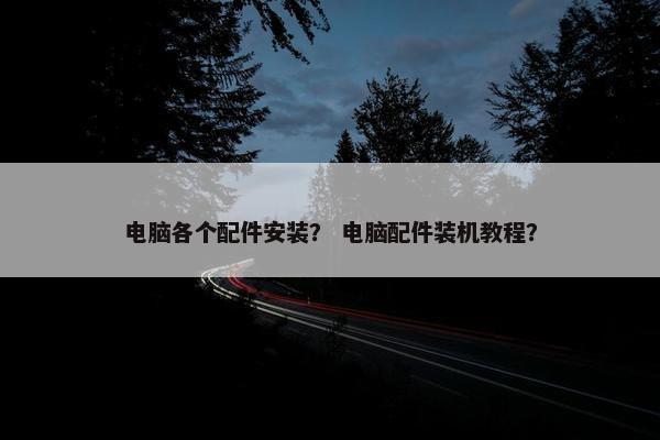 电脑各个配件安装？ 电脑配件装机教程？