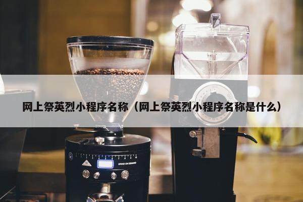 网上祭英烈小程序名称（网上祭英烈小程序名称是什么）