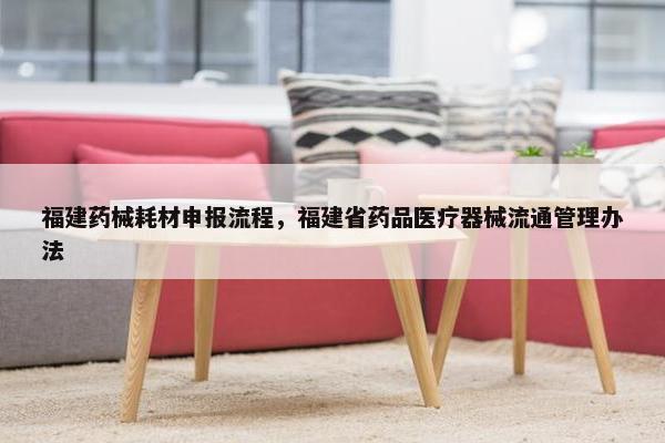 福建药械耗材申报流程，福建省药品医疗器械流通管理办法