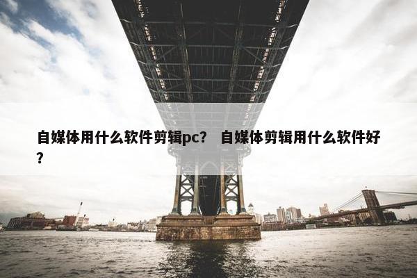 自媒体用什么软件剪辑pc？ 自媒体剪辑用什么软件好？