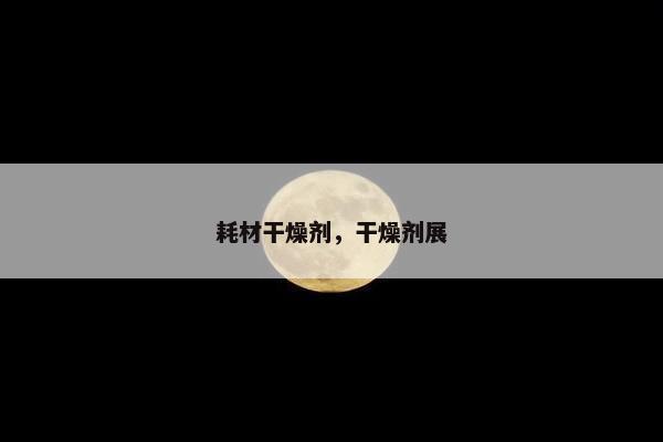 耗材干燥剂，干燥剂展