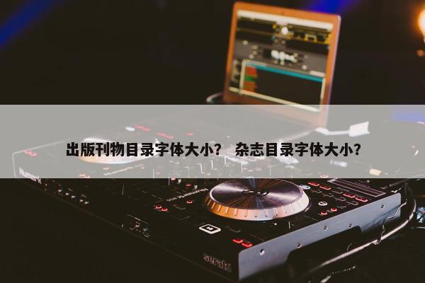 出版刊物目录字体大小？ 杂志目录字体大小？
