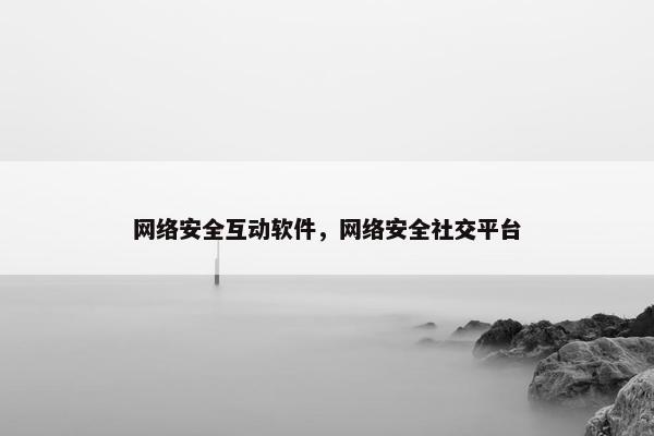 网络安全互动软件，网络安全社交平台