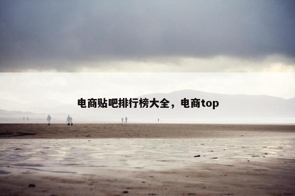 电商贴吧排行榜大全，电商top