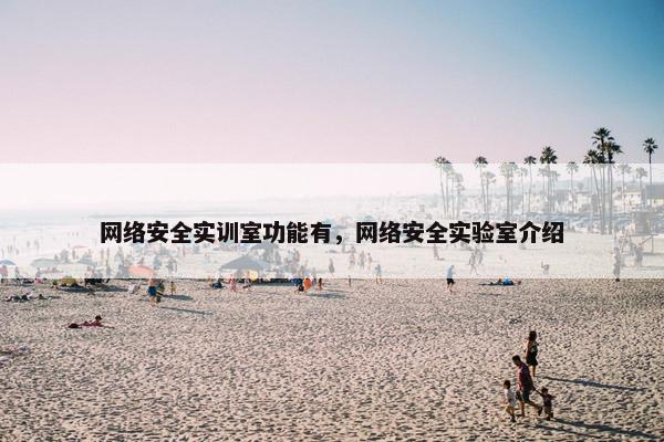 网络安全实训室功能有，网络安全实验室介绍