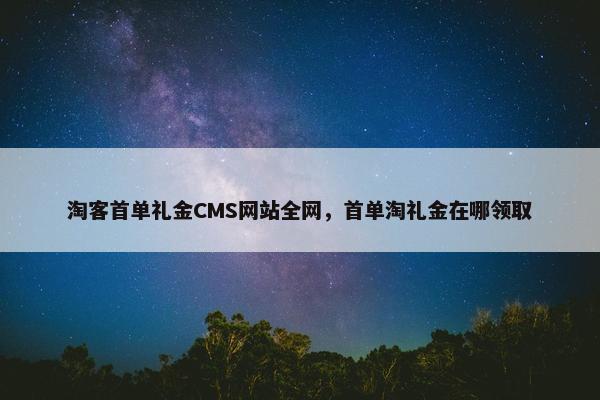 淘客首单礼金CMS网站全网，首单淘礼金在哪领取