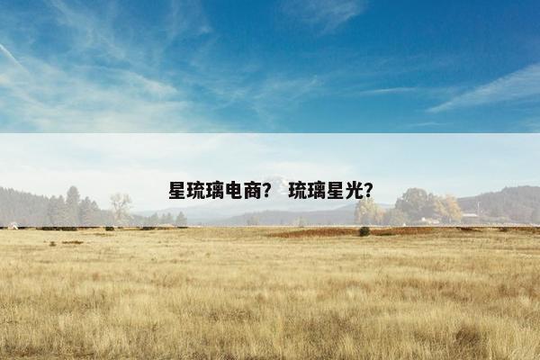星琉璃电商？ 琉璃星光？