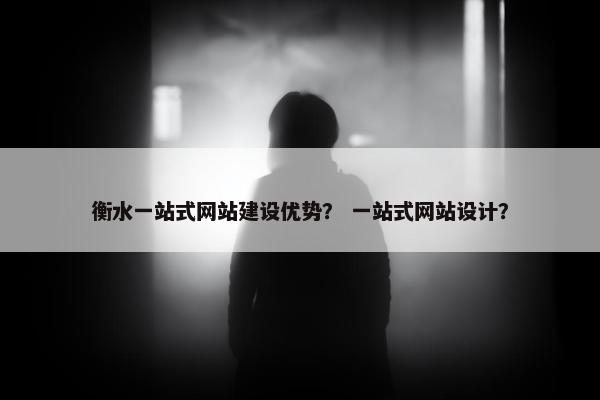 衡水一站式网站建设优势？ 一站式网站设计？