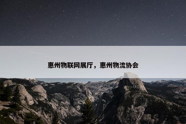 惠州物联网展厅，惠州物流协会