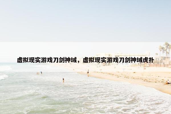 虚拟现实游戏刀剑神域，虚拟现实游戏刀剑神域虎扑