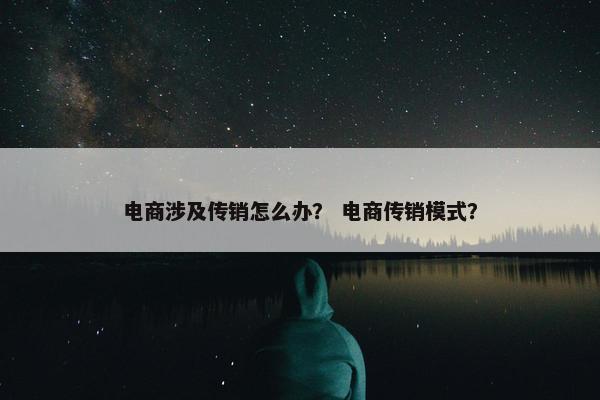 电商涉及传销怎么办？ 电商传销模式？