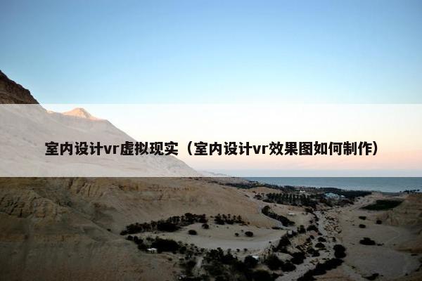 室内设计vr虚拟现实（室内设计vr效果图如何制作）