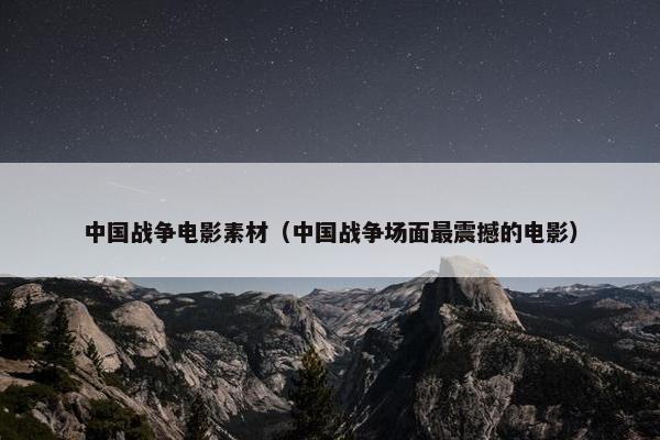 中国战争电影素材（中国战争场面最震撼的电影）