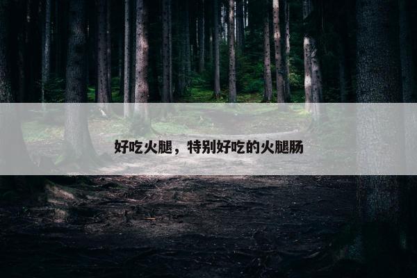 好吃火腿，特别好吃的火腿肠