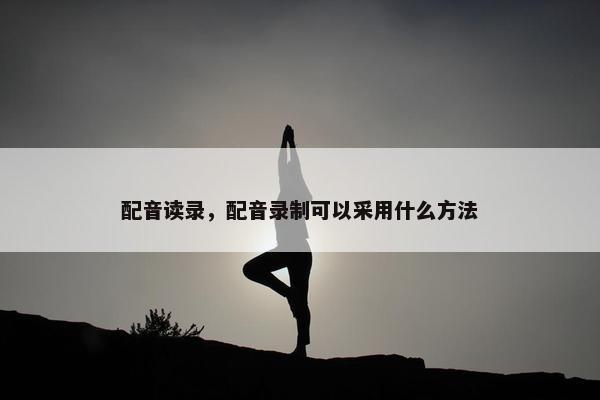 配音读录，配音录制可以采用什么方法