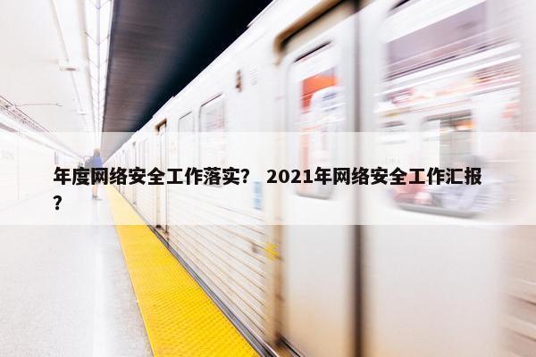 年度网络安全工作落实？ 2021年网络安全工作汇报？