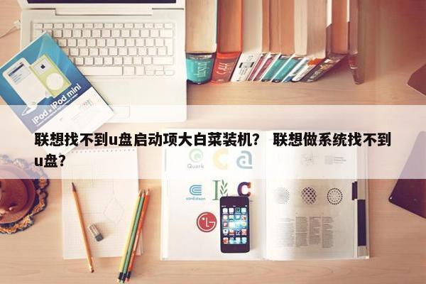 联想找不到u盘启动项大白菜装机？ 联想做系统找不到u盘？