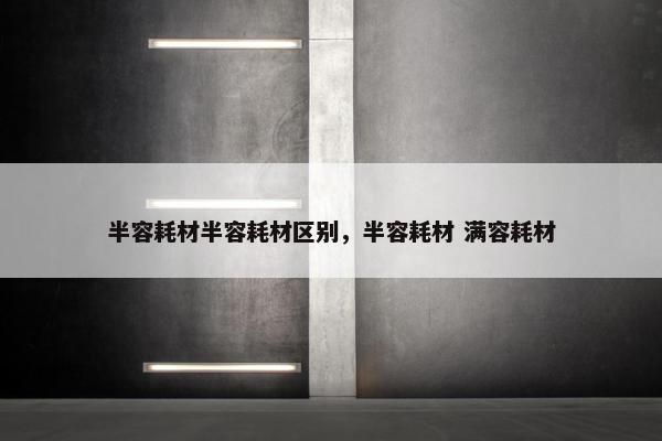 半容耗材半容耗材区别，半容耗材 满容耗材
