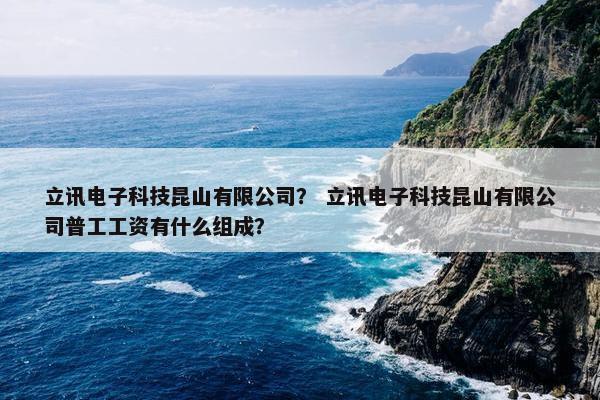 立讯电子科技昆山有限公司？ 立讯电子科技昆山有限公司普工工资有什么组成？