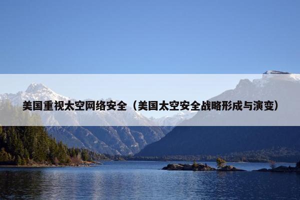 美国重视太空网络安全（美国太空安全战略形成与演变）